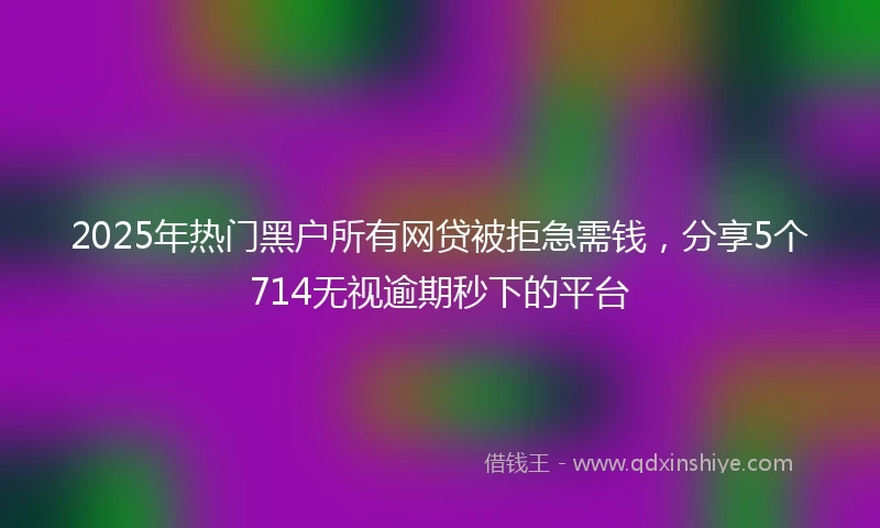 2025年热门黑户所有网贷被拒急需钱，分享5个714无视逾期秒下的平台