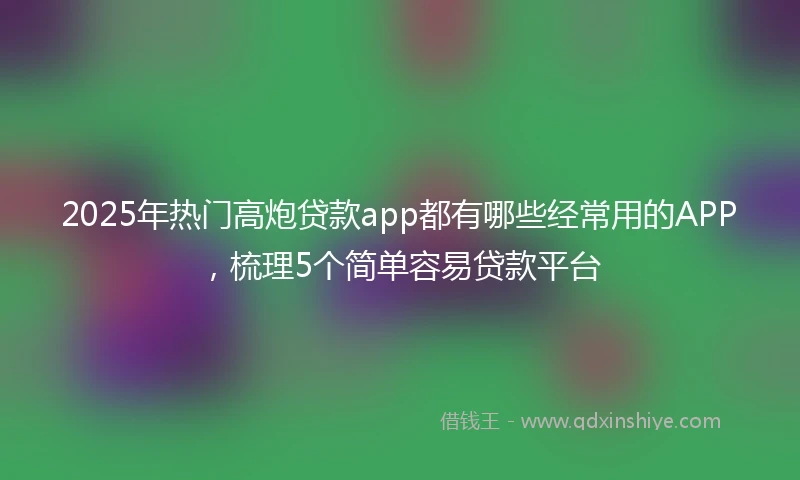 2025年热门高炮贷款app都有哪些经常用的APP，梳理5个简单容易贷款平台