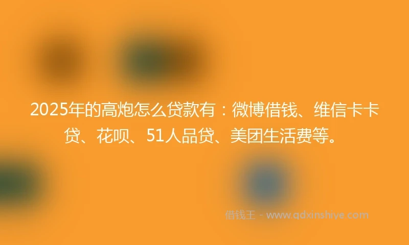 2025年的高炮怎么贷款有：微博借钱、维信卡卡贷、花呗、51人品贷、美团生活费等。