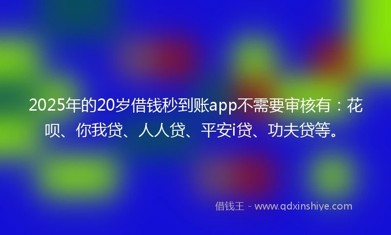 2025年的20岁借钱秒到账app不需要审核有：花呗、你我贷、人人贷、平安i贷、功夫贷等。