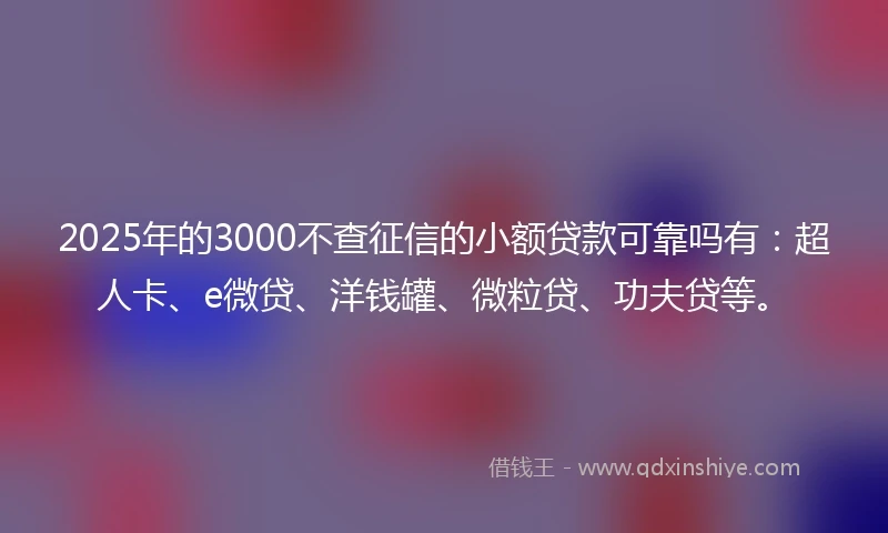2025年的3000不查征信的小额贷款可靠吗有：超人卡、e微贷、洋钱罐、微粒贷、功夫贷等。