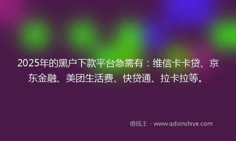 2025年的黑户下款平台急需有：维信卡卡贷、京东金融、美团生活费、快贷通、拉卡拉等。