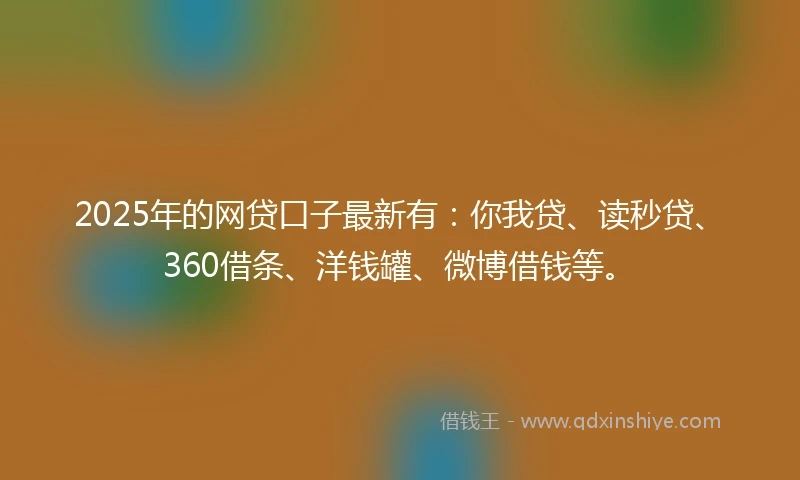 2025年的网贷口子最新有：你我贷、读秒贷、360借条、洋钱罐、微博借钱等。