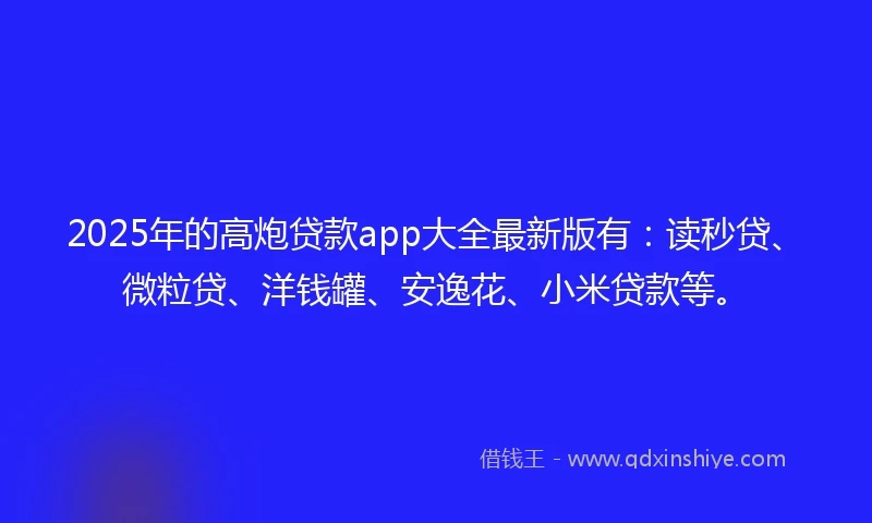 2025年的高炮贷款app大全最新版有：读秒贷、微粒贷、洋钱罐、安逸花、小米贷款等。
