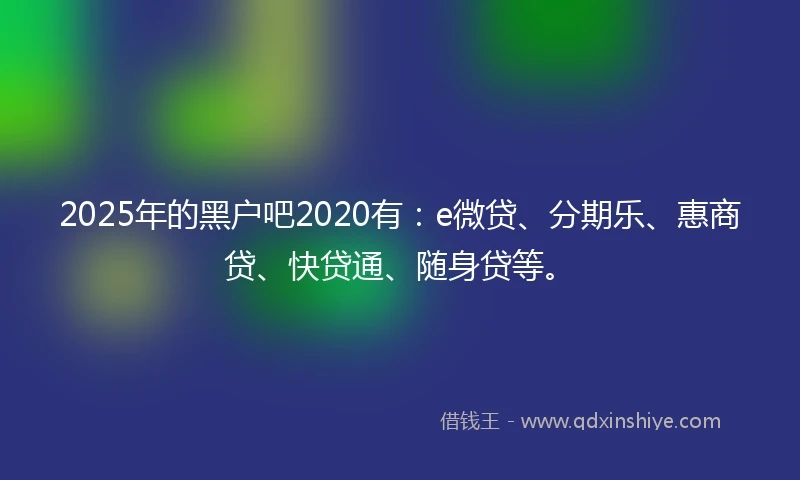 2025年的黑户吧2020有：e微贷、分期乐、惠商贷、快贷通、随身贷等。