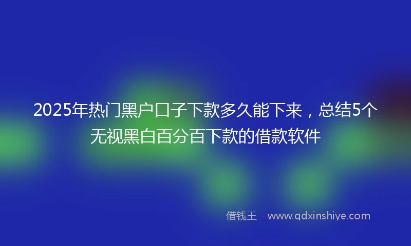 2025年热门黑户口子下款多久能下来，总结5个无视黑白百分百下款的借款软件