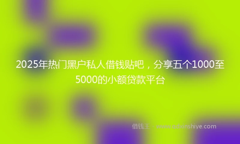 2025年热门黑户私人借钱贴吧，分享五个1000至5000的小额贷款平台