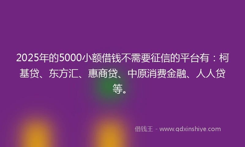 2025年的5000小额借钱不需要征信的平台有:柯基贷、东方汇、惠商贷、中原消费金融、人人贷等。
