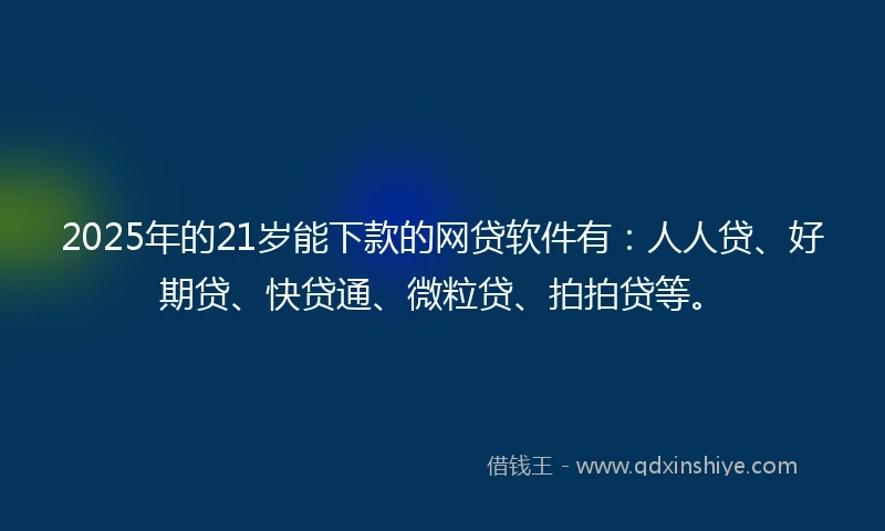 2025年的21岁能下款的网贷软件有：人人贷、好期贷、快贷通、微粒贷、拍拍贷等。
