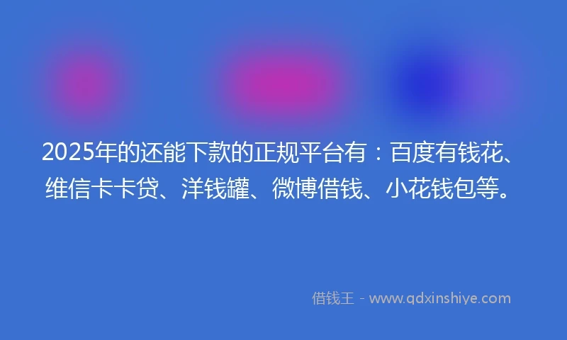 2025年的还能下款的正规平台有：百度有钱花、维信卡卡贷、洋钱罐、微博借钱、小花钱包等。