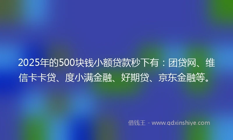 2025年的500块钱小额贷款秒下有：团贷网、维信卡卡贷、度小满金融、好期贷、京东金融等。