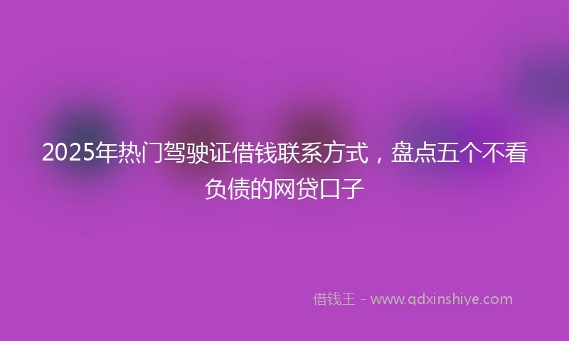 2025年热门驾驶证借钱联系方式，盘点五个不看负债的网贷口子