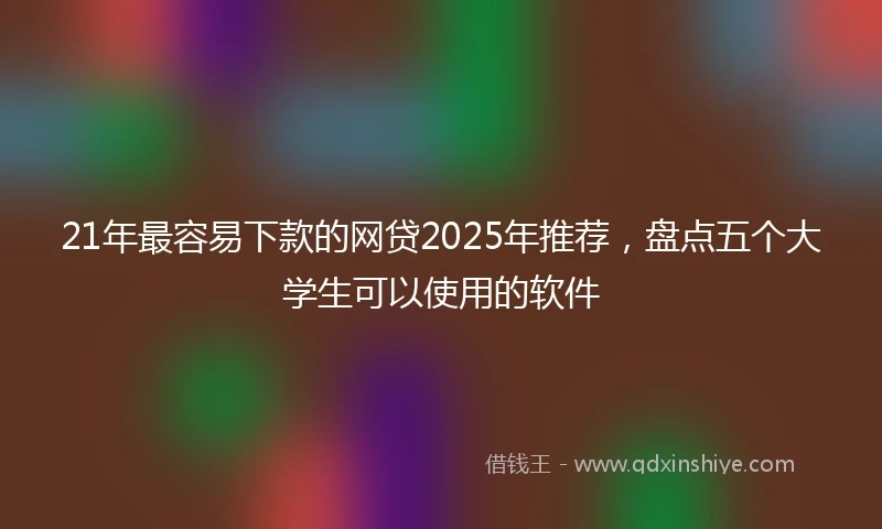 21年最容易下款的网贷2025年推荐，盘点五个大学生可以使用的软件