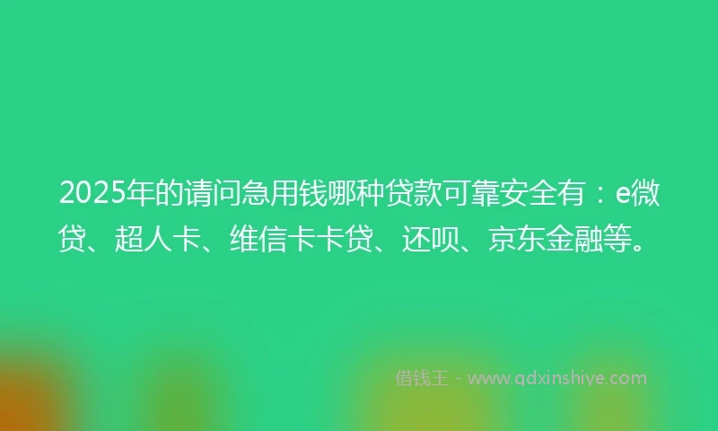 2025年的请问急用钱哪种贷款可靠安全有：e微贷、超人卡、维信卡卡贷、还呗、京东金融等。