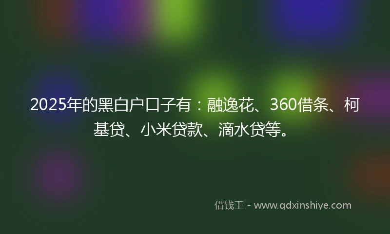 2025年的黑白户口子有：融逸花、360借条、柯基贷、小米贷款、滴水贷等。