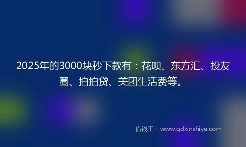 2025年的3000块秒下款有：花呗、东方汇、投友圈、拍拍贷、美团生活费等。