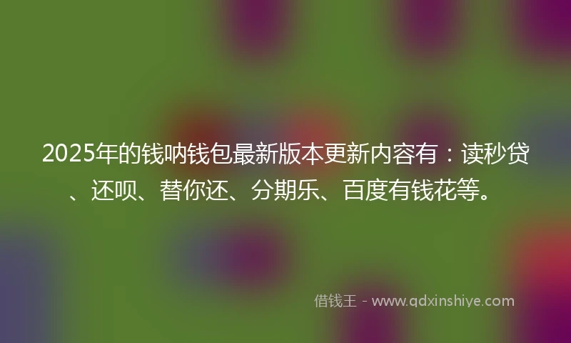 2025年的钱呐钱包最新版本更新内容有：读秒贷、还呗、替你还、分期乐、百度有钱花等。