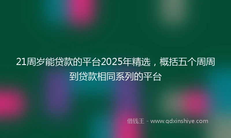 21周岁能贷款的平台2025年精选，概括五个周周到贷款相同系列的平台