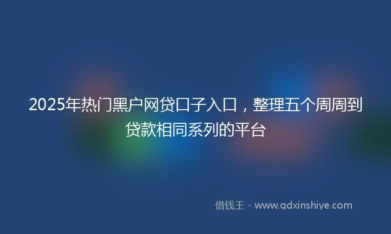 2025年热门黑户网贷口子入口，整理五个周周到贷款相同系列的平台