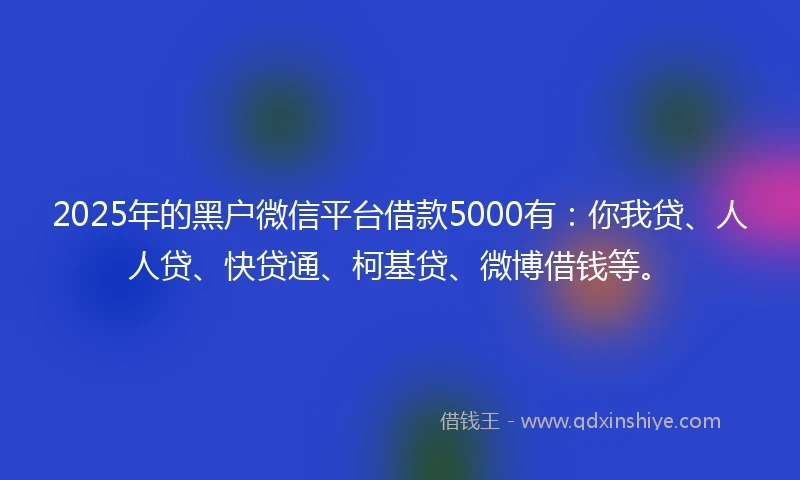 2025年的黑户微信平台借款5000有：你我贷、人人贷、快贷通、柯基贷、微博借钱等。