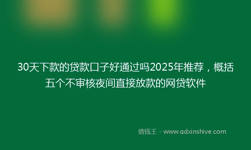 30天下款的贷款口子好通过吗2025年推荐，概括五个不审核夜间直接放款的网贷软件