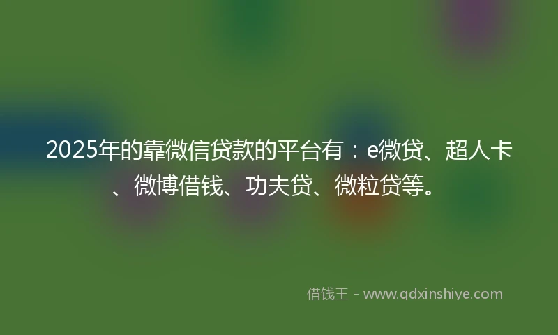 2025年的靠微信贷款的平台有：e微贷、超人卡、微博借钱、功夫贷、微粒贷等。