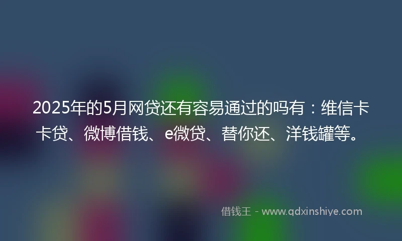 2025年的5月网贷还有容易通过的吗有：维信卡卡贷、微博借钱、e微贷、替你还、洋钱罐等。