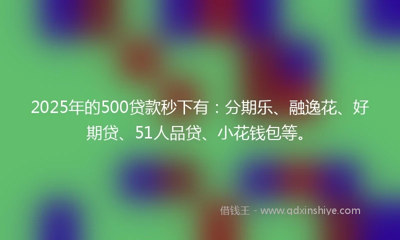 2025年的500贷款秒下有：分期乐、融逸花、好期贷、51人品贷、小花钱包等。