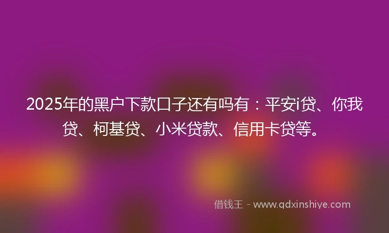 2025年的黑户下款口子还有吗有：平安i贷、你我贷、柯基贷、小米贷款、信用卡贷等。