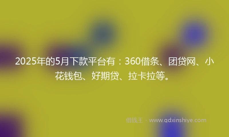 2025年的5月下款平台有：360借条、团贷网、小花钱包、好期贷、拉卡拉等。