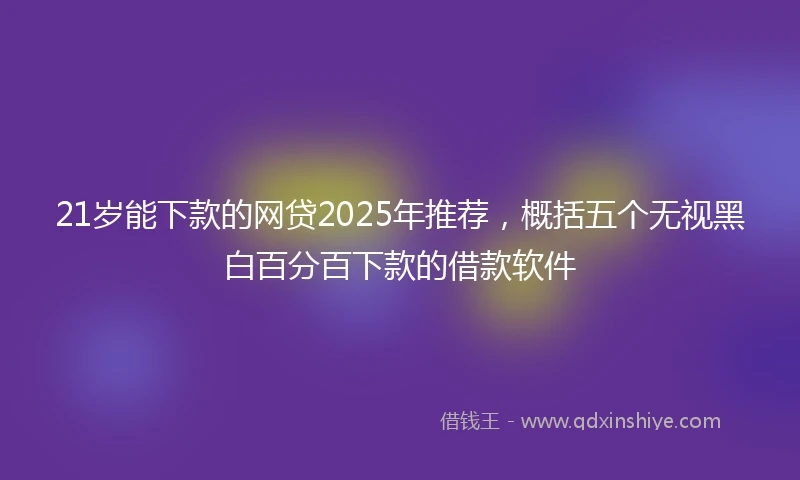 21岁能下款的网贷2025年推荐，概括五个无视黑白百分百下款的借款软件