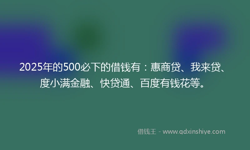 2025年的500必下的借钱有：惠商贷、我来贷、度小满金融、快贷通、百度有钱花等。