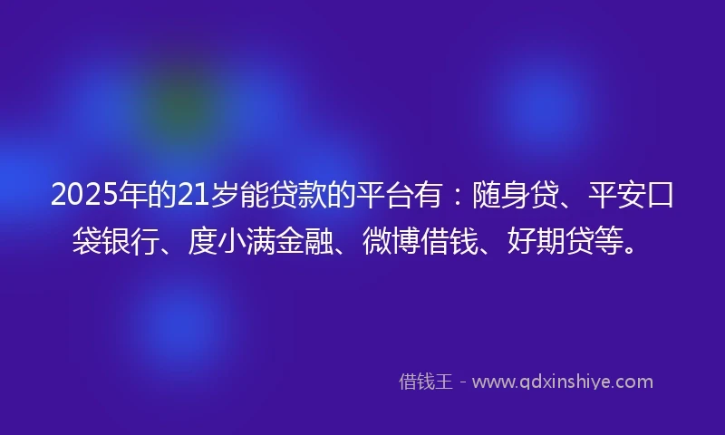 2025年的21岁能贷款的平台有：随身贷、平安口袋银行、度小满金融、微博借钱、好期贷等。