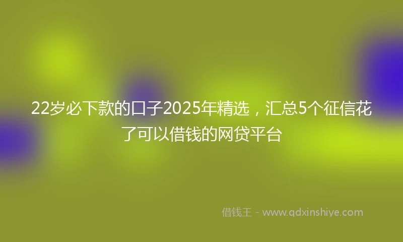 22岁必下款的口子2025年精选，汇总5个征信花了可以借钱的网贷平台