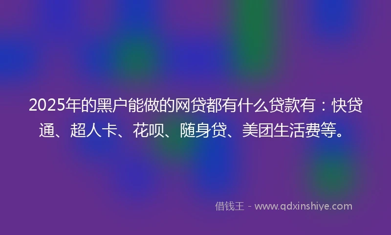 2025年的黑户能做的网贷都有什么贷款有：快贷通、超人卡、花呗、随身贷、美团生活费等。