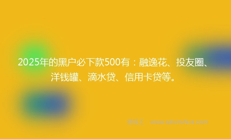 2025年的黑户必下款500有：融逸花、投友圈、洋钱罐、滴水贷、信用卡贷等。