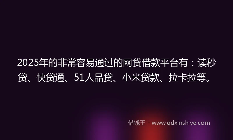 2025年的非常容易通过的网贷借款平台有：读秒贷、快贷通、51人品贷、小米贷款、拉卡拉等。