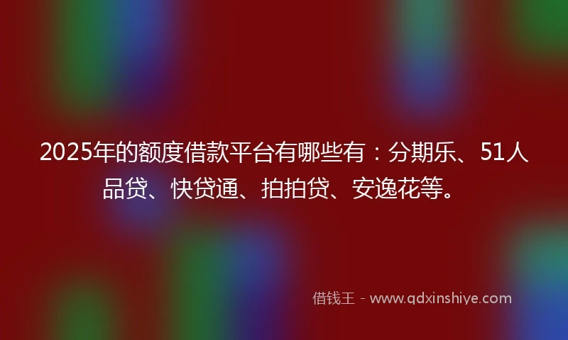2025年的额度借款平台有哪些有：分期乐、51人品贷、快贷通、拍拍贷、安逸花等。