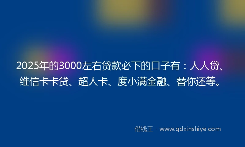 2025年的3000左右贷款必下的口子有：人人贷、维信卡卡贷、超人卡、度小满金融、替你还等。