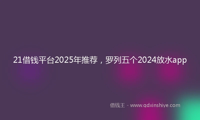 21借钱平台2025年推荐，罗列五个2024放水app