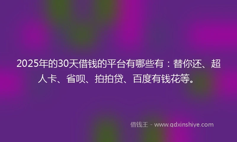 2025年的30天借钱的平台有哪些有：替你还、超人卡、省呗、拍拍贷、百度有钱花等。