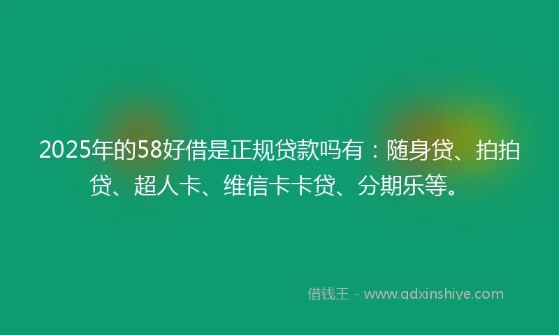 2025年的58好借是正规贷款吗有：随身贷、拍拍贷、超人卡、维信卡卡贷、分期乐等。