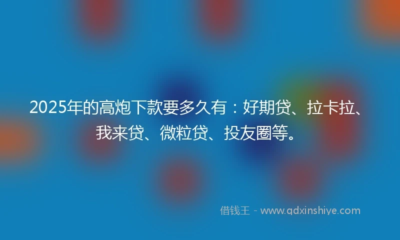 2025年的高炮下款要多久有：好期贷、拉卡拉、我来贷、微粒贷、投友圈等。