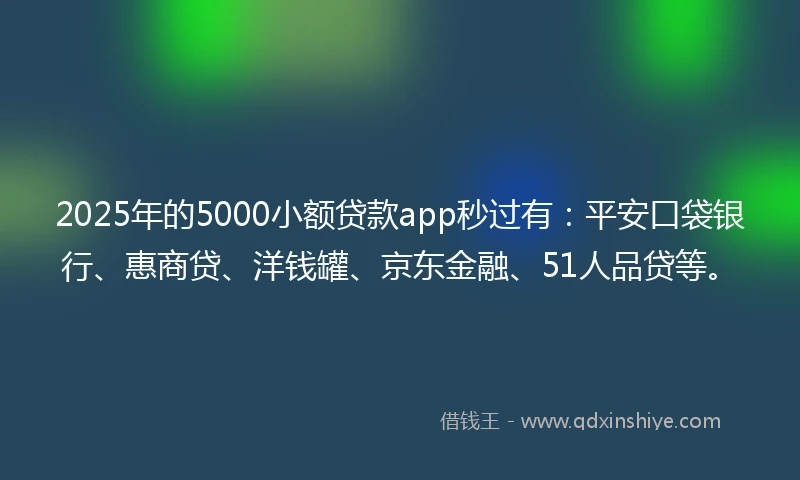2025年的5000小额贷款app秒过有：平安口袋银行、惠商贷、洋钱罐、京东金融、51人品贷等。