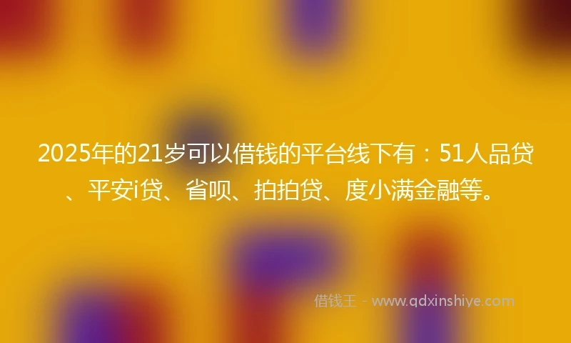 2025年的21岁可以借钱的平台线下有：51人品贷、平安i贷、省呗、拍拍贷、度小满金融等。