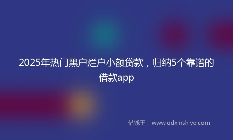 2025年热门黑户烂户小额贷款，归纳5个靠谱的借款app