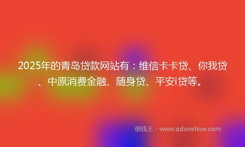 2025年的青岛贷款网站有：维信卡卡贷、你我贷、中原消费金融、随身贷、平安i贷等。