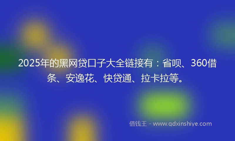 2025年的黑网贷口子大全链接有：省呗、360借条、安逸花、快贷通、拉卡拉等。
