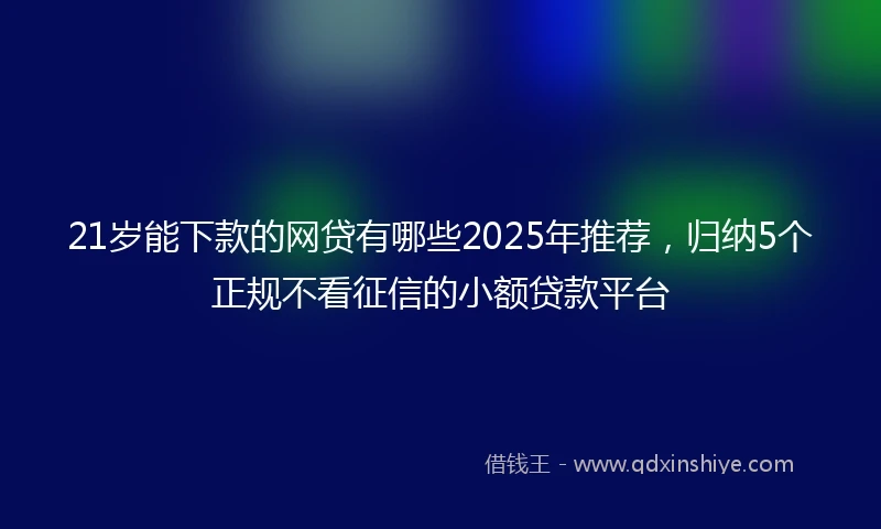 21岁能下款的网贷有哪些2025年推荐，归纳5个正规不看征信的小额贷款平台