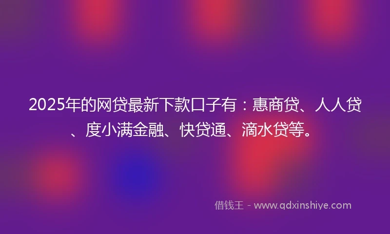 2025年的网贷最新下款口子有：惠商贷、人人贷、度小满金融、快贷通、滴水贷等。